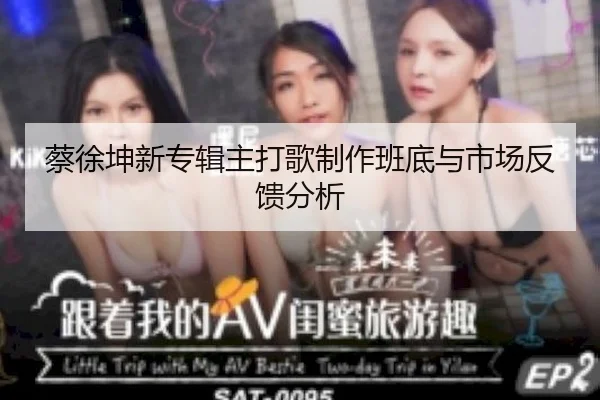 蔡徐坤新专辑主打歌制作班底与市场反馈分析